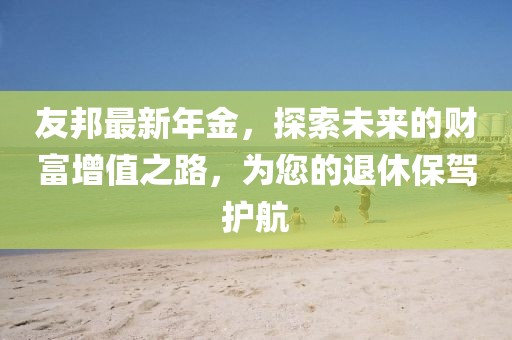 友邦最新年金，探索未來(lái)的財(cái)富增值之路，為您的退休保駕護(hù)航