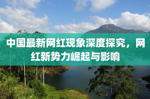 中國最新網(wǎng)紅現(xiàn)象深度探究，網(wǎng)紅新勢力崛起與影響
