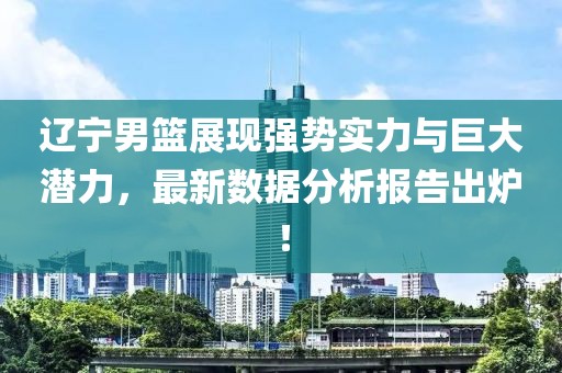 遼寧男籃展現(xiàn)強(qiáng)勢(shì)實(shí)力與巨大潛力，最新數(shù)據(jù)分析報(bào)告出爐！
