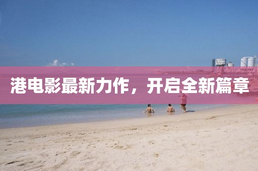 港電影最新力作，開啟全新篇章