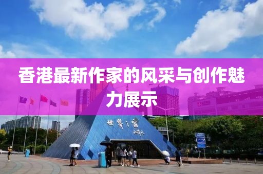 香港最新作家的風(fēng)采與創(chuàng)作魅力展示