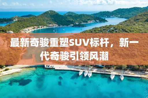 最新奇駿重塑SUV標(biāo)桿，新一代奇駿引領(lǐng)風(fēng)潮