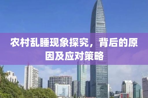 農(nóng)村亂睡現(xiàn)象探究，背后的原因及應(yīng)對策略