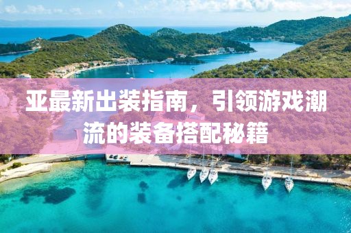 亞最新出裝指南，引領(lǐng)游戲潮流的裝備搭配秘籍