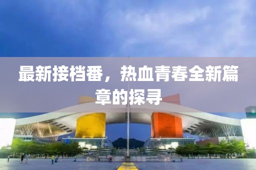 最新接檔番，熱血青春全新篇章的探尋