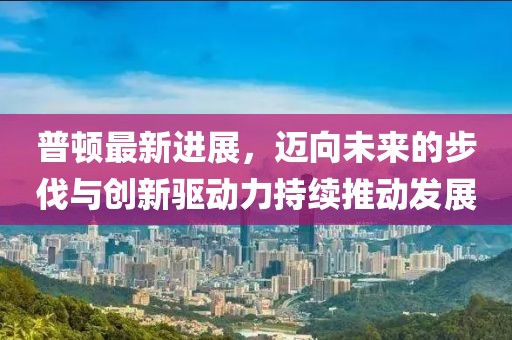 普頓最新進(jìn)展，邁向未來的步伐與創(chuàng)新驅(qū)動(dòng)力持續(xù)推動(dòng)發(fā)展