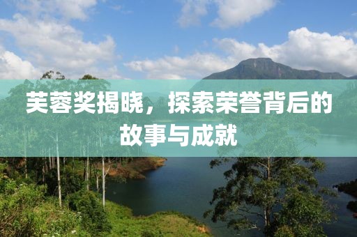 芙蓉獎(jiǎng)揭曉，探索榮譽(yù)背后的故事與成就