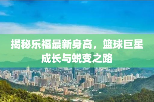 揭秘樂福最新身高，籃球巨星成長(zhǎng)與蛻變之路
