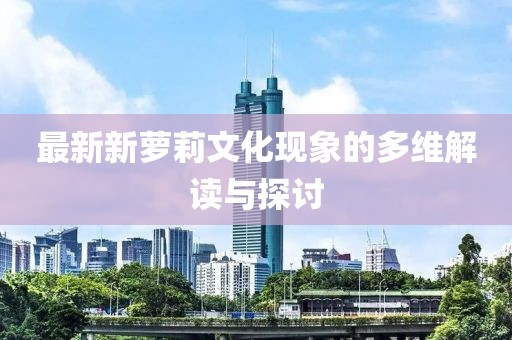 最新新蘿莉文化現(xiàn)象的多維解讀與探討