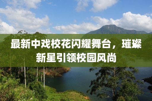 最新中戲校花閃耀舞臺，璀璨新星引領(lǐng)校園風(fēng)尚
