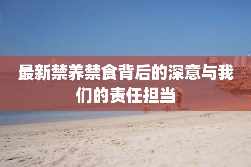 最新禁養(yǎng)禁食背后的深意與我們的責(zé)任擔(dān)當(dāng)