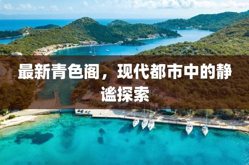 最新青色閣，現(xiàn)代都市中的靜謐探索