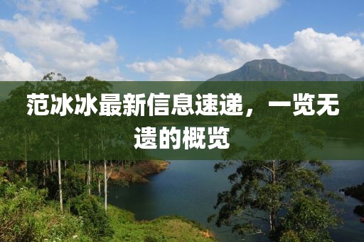 范冰冰最新信息速遞，一覽無遺的概覽