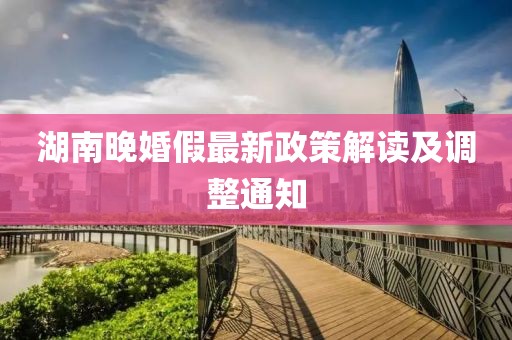 湖南晚婚假最新政策解讀及調(diào)整通知