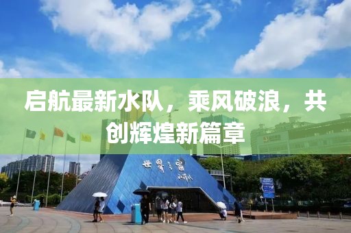 啟航最新水隊，乘風破浪，共創(chuàng)輝煌新篇章