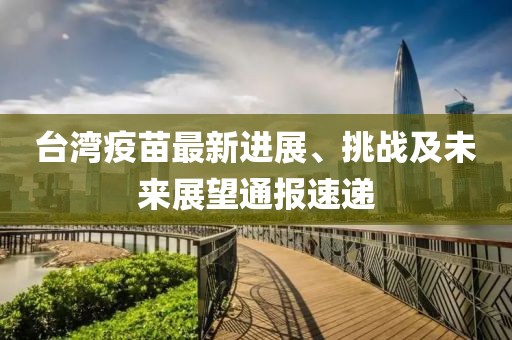 臺灣疫苗最新進展、挑戰(zhàn)及未來展望通報速遞