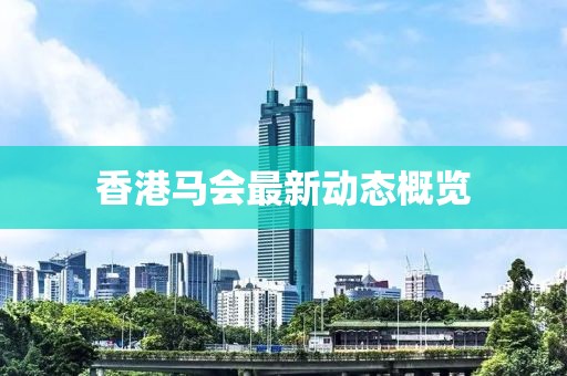 香港馬會(huì)最新動(dòng)態(tài)概覽