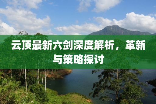 云頂最新六劍深度解析，革新與策略探討