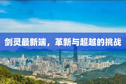 劍靈最新端，革新與超越的挑戰(zhàn)