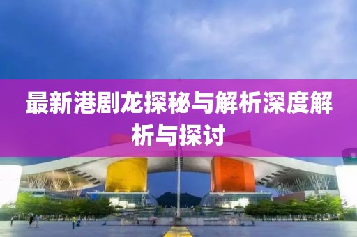 最新港劇龍?zhí)矫嘏c解析深度解析與探討