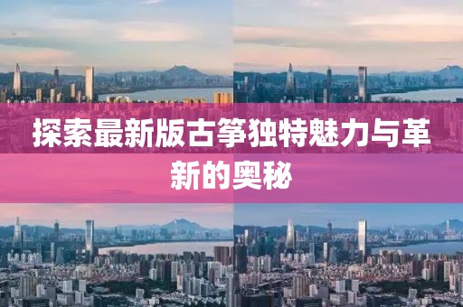 探索最新版古箏獨(dú)特魅力與革新的奧秘
