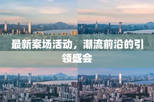 最新案場活動，潮流前沿的引領(lǐng)盛會