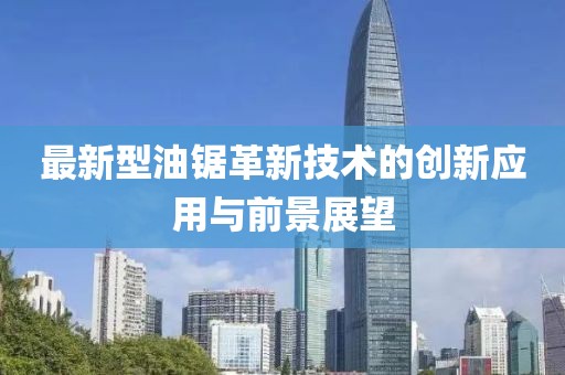 最新型油鋸革新技術(shù)的創(chuàng)新應(yīng)用與前景展望