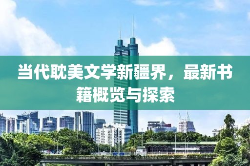 當(dāng)代耽美文學(xué)新疆界，最新書(shū)籍概覽與探索