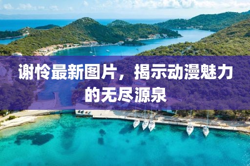 謝憐最新圖片，揭示動(dòng)漫魅力的無盡源泉