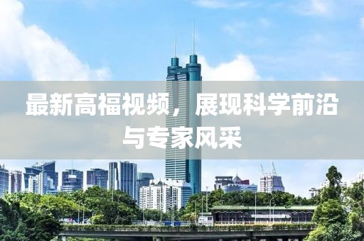 最新高福視頻，展現(xiàn)科學(xué)前沿與專家風(fēng)采