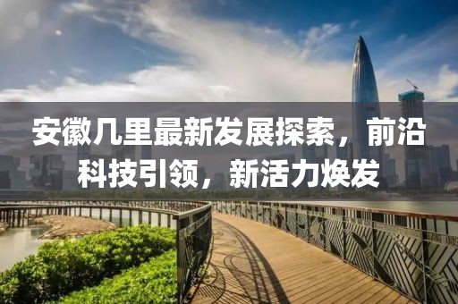 安徽幾里最新發(fā)展探索，前沿科技引領(lǐng)，新活力煥發(fā)