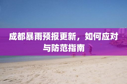 成都暴雨預(yù)報(bào)更新，如何應(yīng)對(duì)與防范指南