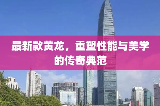 最新款黃龍，重塑性能與美學的傳奇典范
