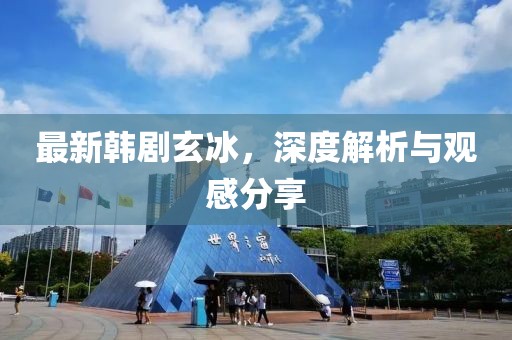 最新韓劇玄冰，深度解析與觀感分享