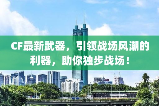 CF最新武器，引領(lǐng)戰(zhàn)場風(fēng)潮的利器，助你獨(dú)步戰(zhàn)場！