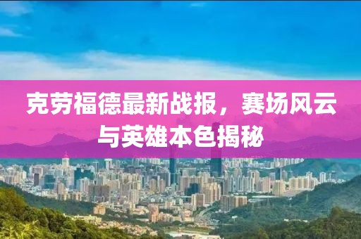 克勞福德最新戰(zhàn)報(bào)，賽場風(fēng)云與英雄本色揭秘
