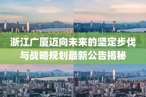 浙江廣廈邁向未來(lái)的堅(jiān)定步伐與戰(zhàn)略規(guī)劃最新公告揭秘