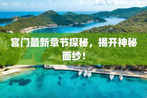 宮門最新章節(jié)探秘，揭開神秘面紗！