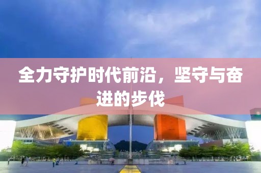 全力守護時代前沿，堅守與奮進的步伐