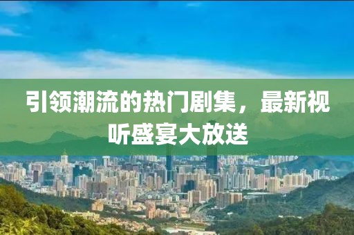 引領(lǐng)潮流的熱門劇集，最新視聽盛宴大放送