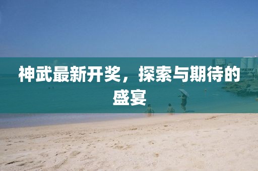 神武最新開(kāi)獎(jiǎng)，探索與期待的盛宴