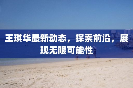 王琪華最新動態(tài)，探索前沿，展現(xiàn)無限可能性