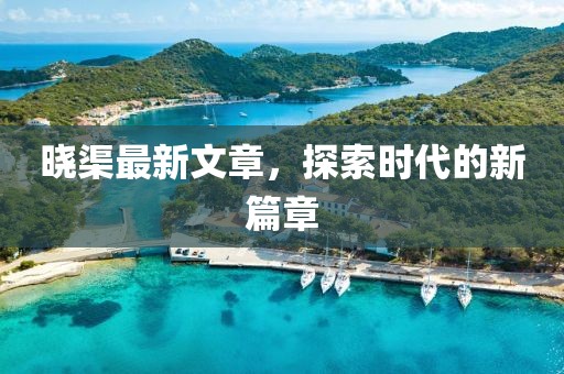 曉渠最新文章，探索時(shí)代的新篇章