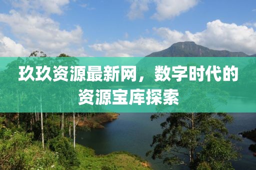 玖玖資源最新網(wǎng)，數(shù)字時(shí)代的資源寶庫探索