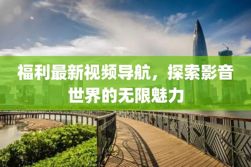 福利最新視頻導(dǎo)航，探索影音世界的無限魅力