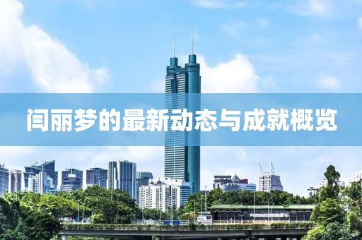 閆麗夢(mèng)的最新動(dòng)態(tài)與成就概覽