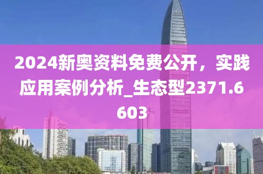 2024新奧資料免費(fèi)公開(kāi)，實(shí)踐應(yīng)用案例分析_生態(tài)型2371.6603