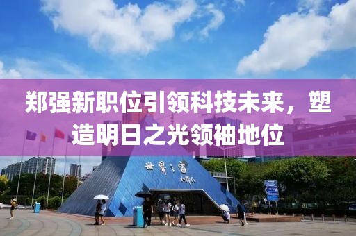 鄭強(qiáng)新職位引領(lǐng)科技未來，塑造明日之光領(lǐng)袖地位