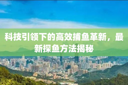 科技引領(lǐng)下的高效捕魚革新，最新探魚方法揭秘