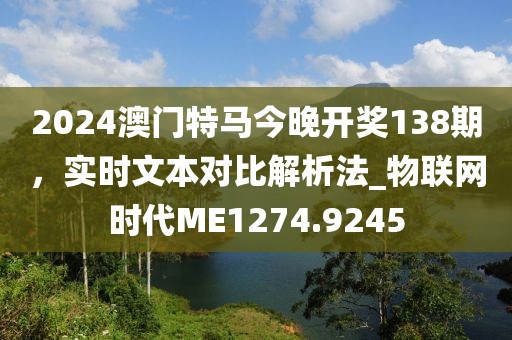 2024澳門特馬今晚開獎(jiǎng)138期，實(shí)時(shí)文本對(duì)比解析法_物聯(lián)網(wǎng)時(shí)代ME1274.9245